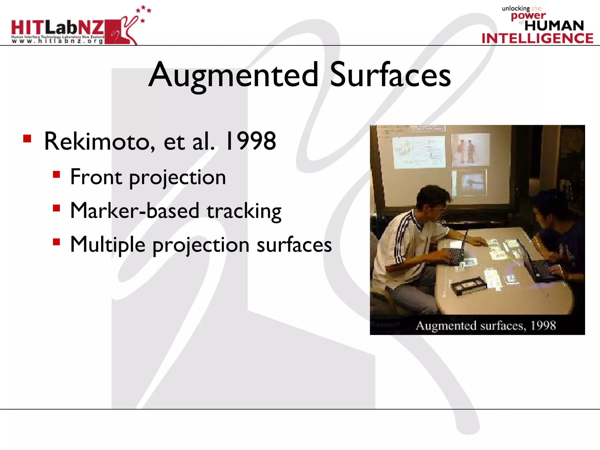 Augmented Surfaces
 Rekimoto, et al. 1998
   Front projection
   Marker-based tracking
   Multiple projection surfaces
 