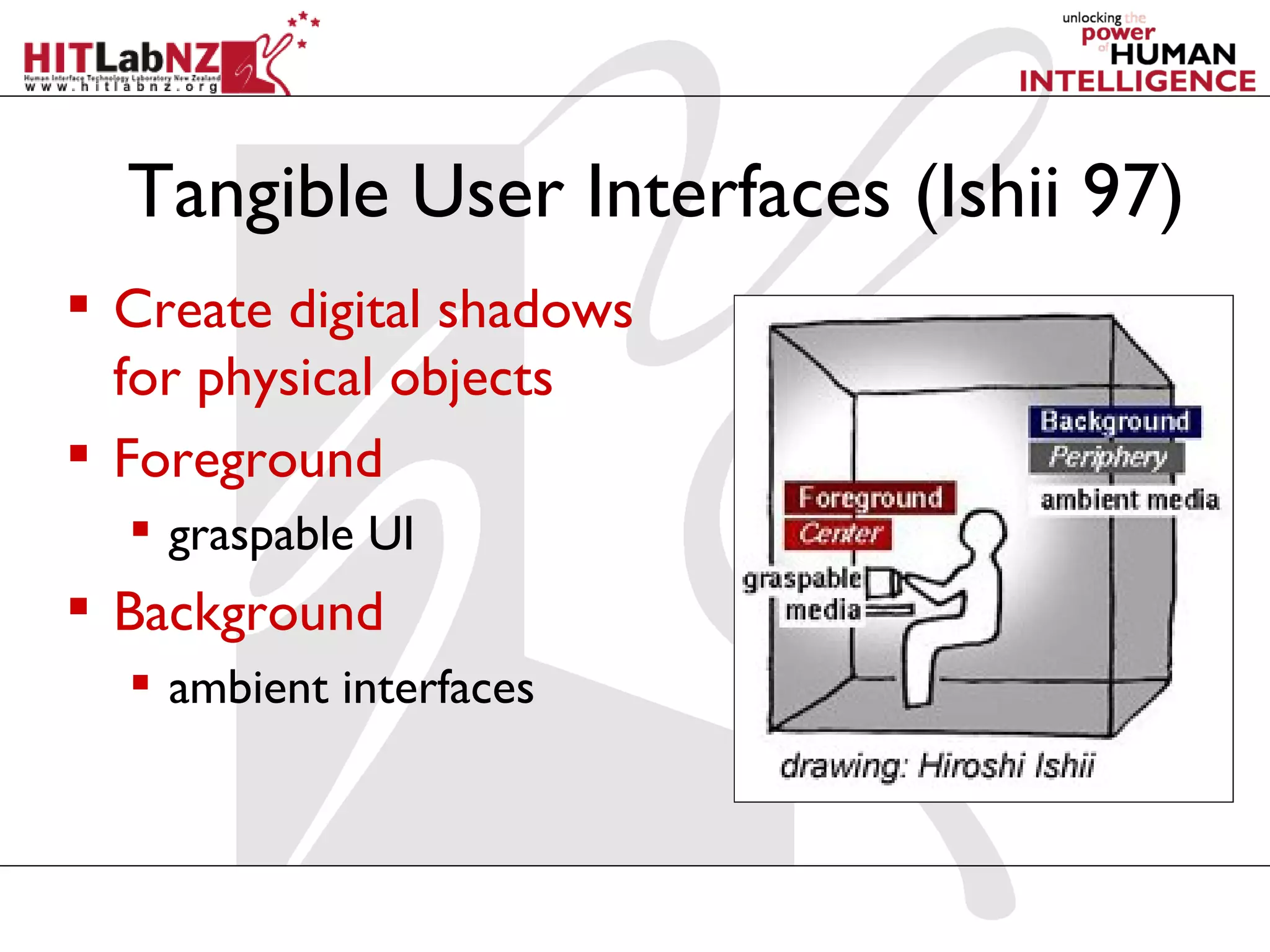 Tangible User Interfaces (Ishii 97)
 Create digital shadows
  for physical objects
 Foreground
   graspable UI
 Background
   ambient interfaces
 
