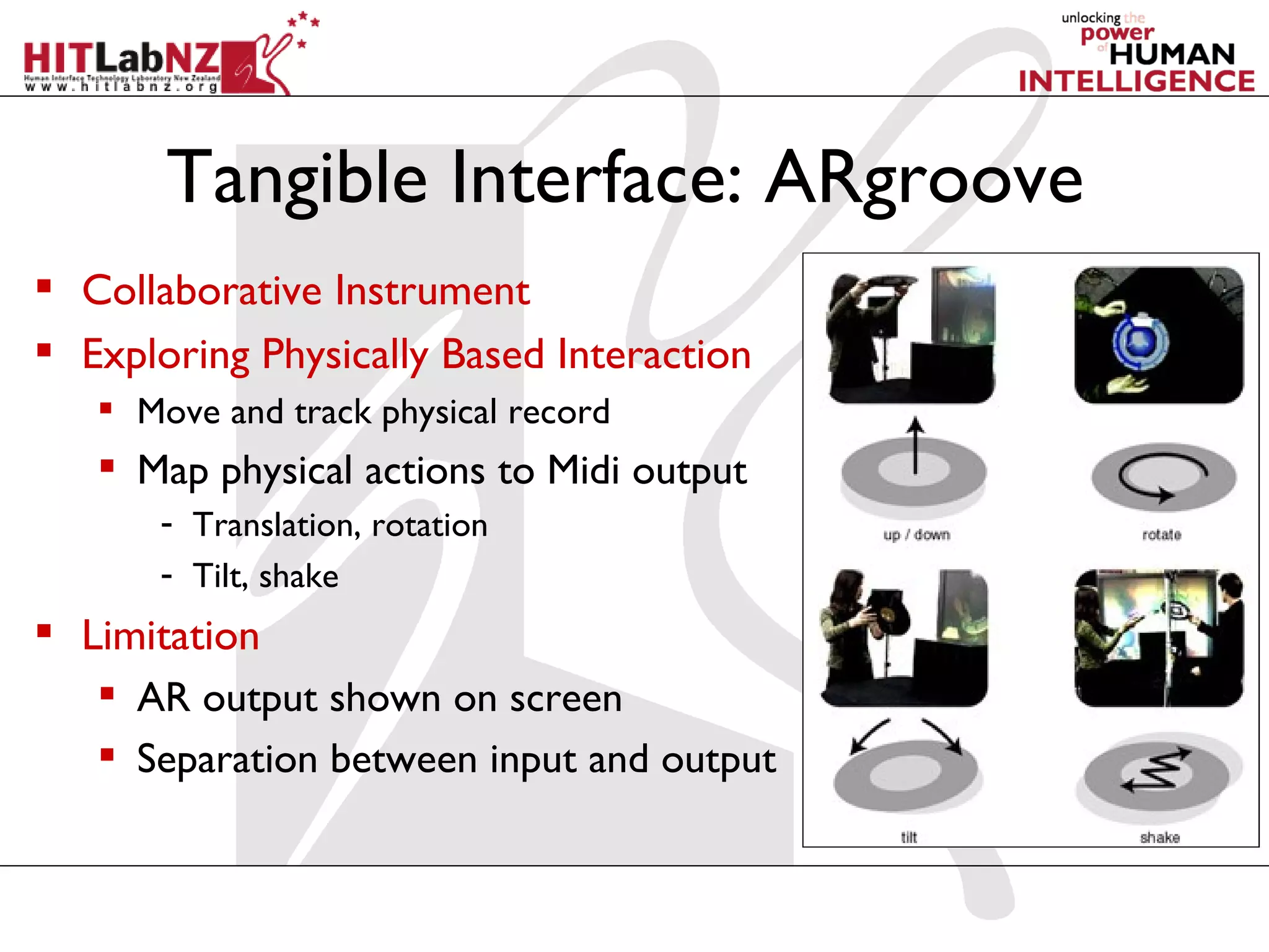 Tangible Interface: ARgroove
 Collaborative Instrument
 Exploring Physically Based Interaction
    Move and track physical record
    Map physical actions to Midi output
       - Translation, rotation
       - Tilt, shake
 Limitation
    AR output shown on screen
    Separation between input and output
 