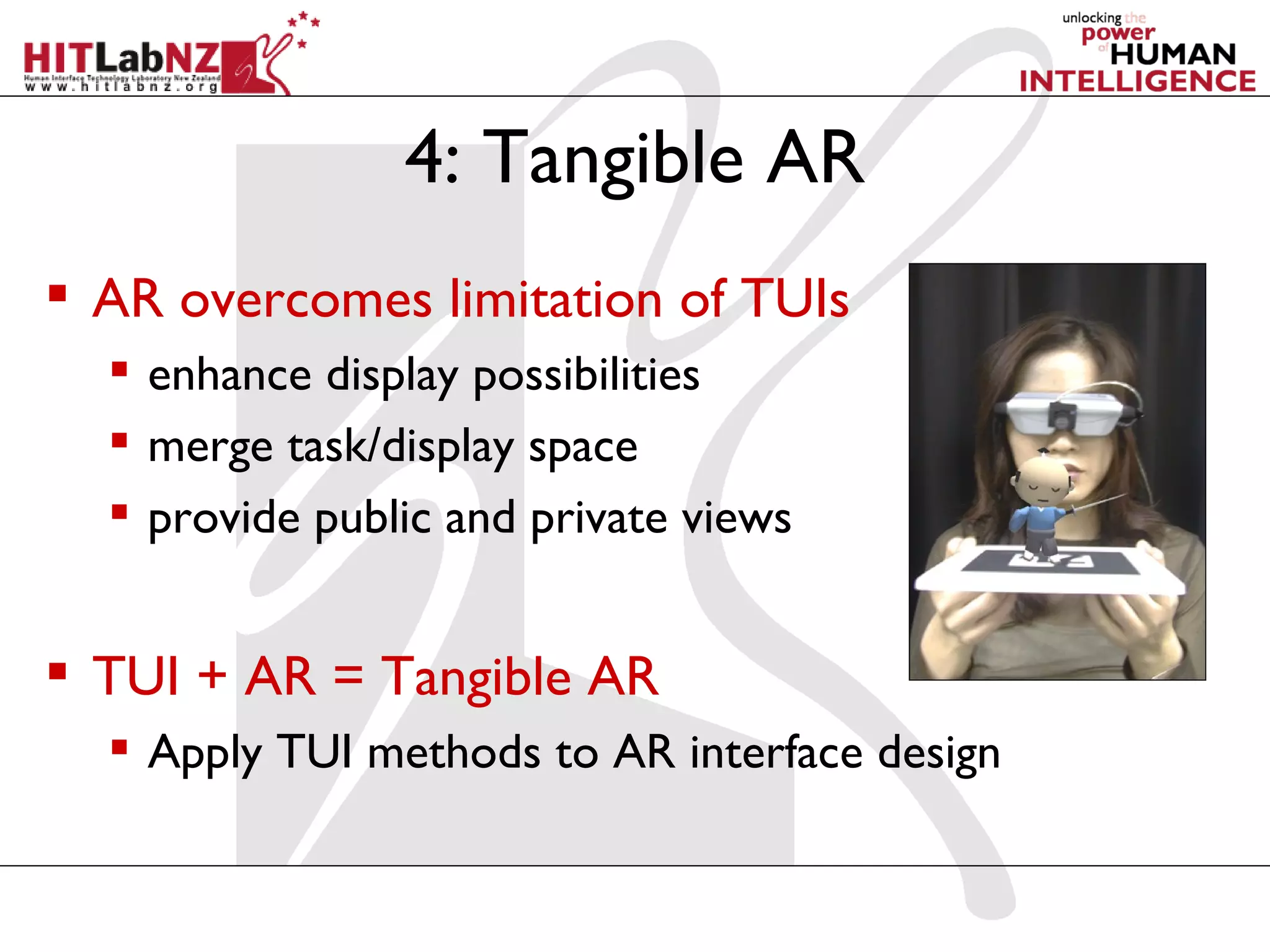4: Tangible AR
 AR overcomes limitation of TUIs
   enhance display possibilities
   merge task/display space
   provide public and private views


 TUI + AR = Tangible AR
   Apply TUI methods to AR interface design
 
