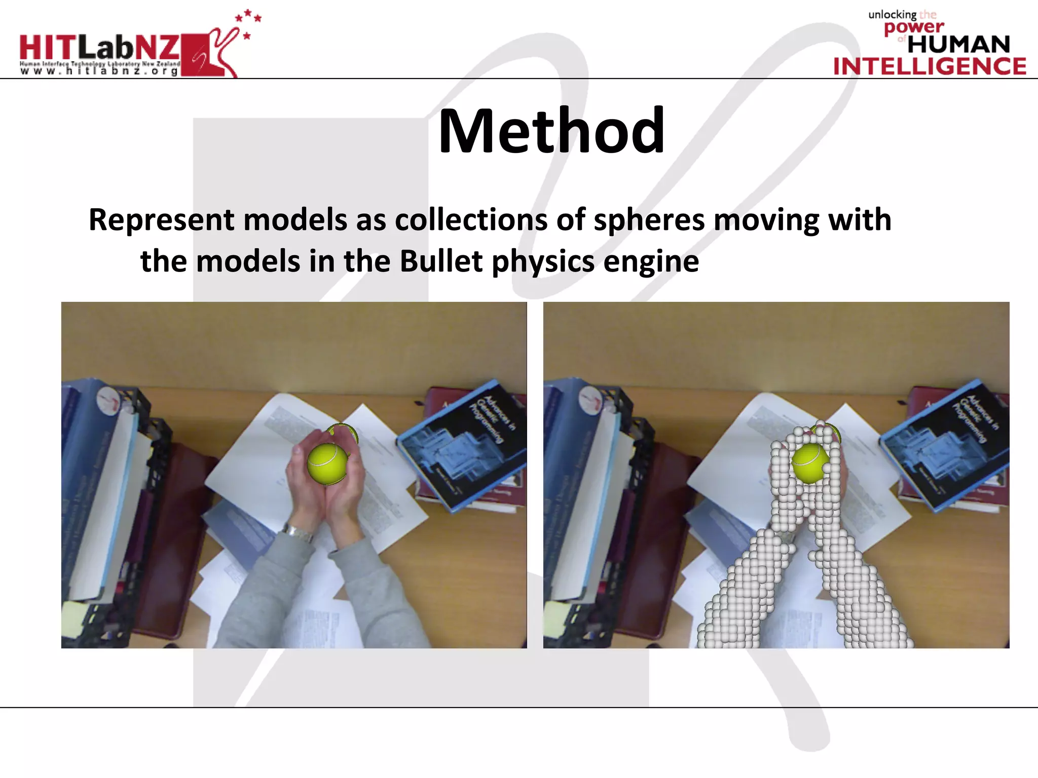 Method
Represent models as collections of spheres moving with
   the models in the Bullet physics engine
 