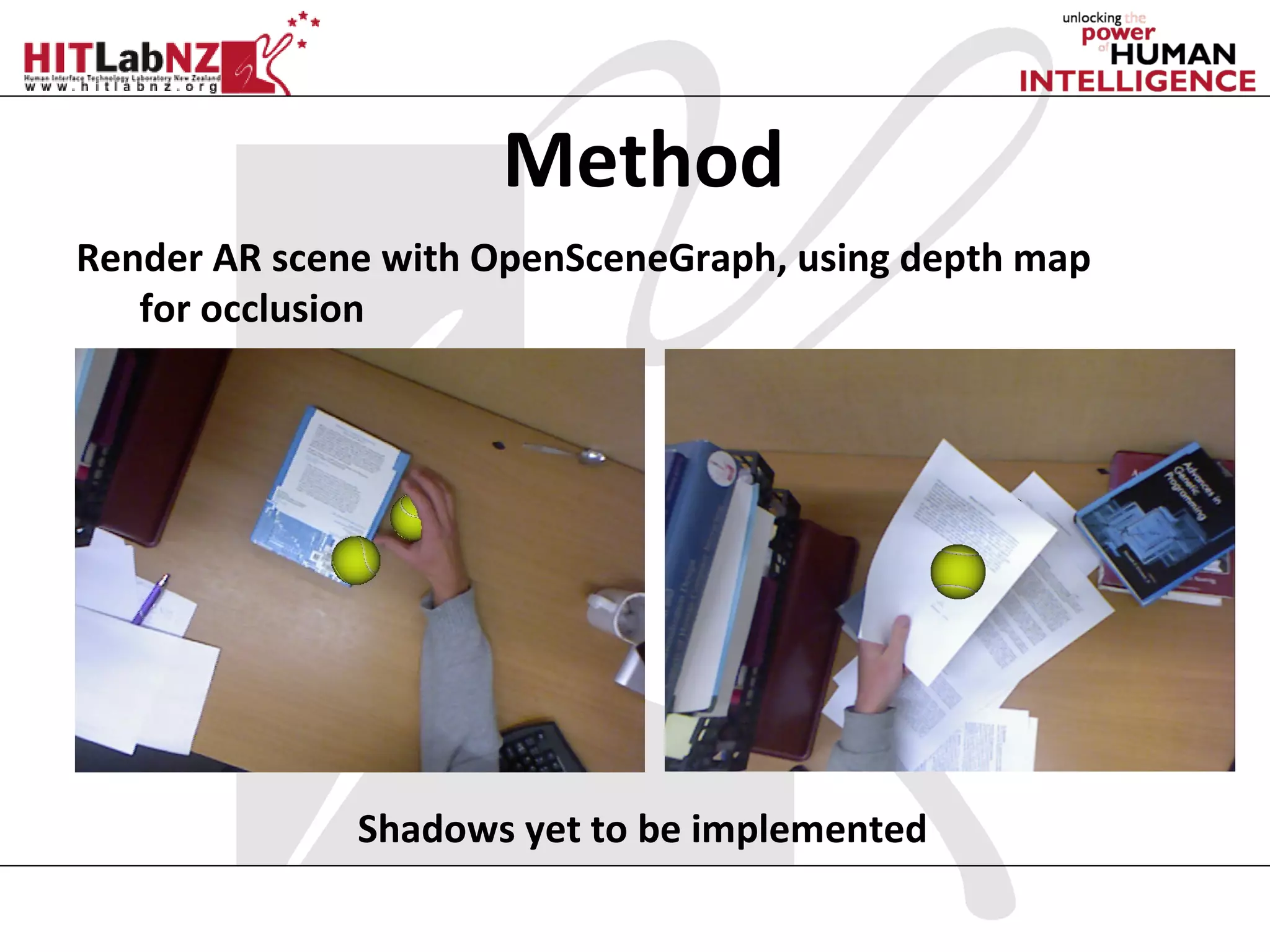 Method
Render AR scene with OpenSceneGraph, using depth map
   for occlusion




              Shadows yet to be implemented
 