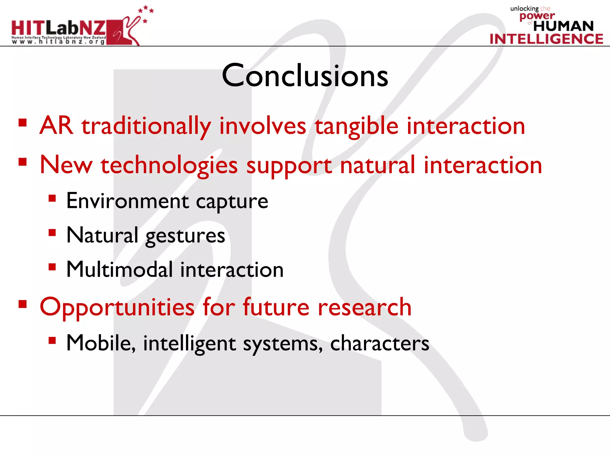 Conclusions
 AR traditionally involves tangible interaction
 New technologies support natural interaction
   Environment capture
   Natural gestures
   Multimodal interaction
 Opportunities for future research
   Mobile, intelligent systems, characters
 