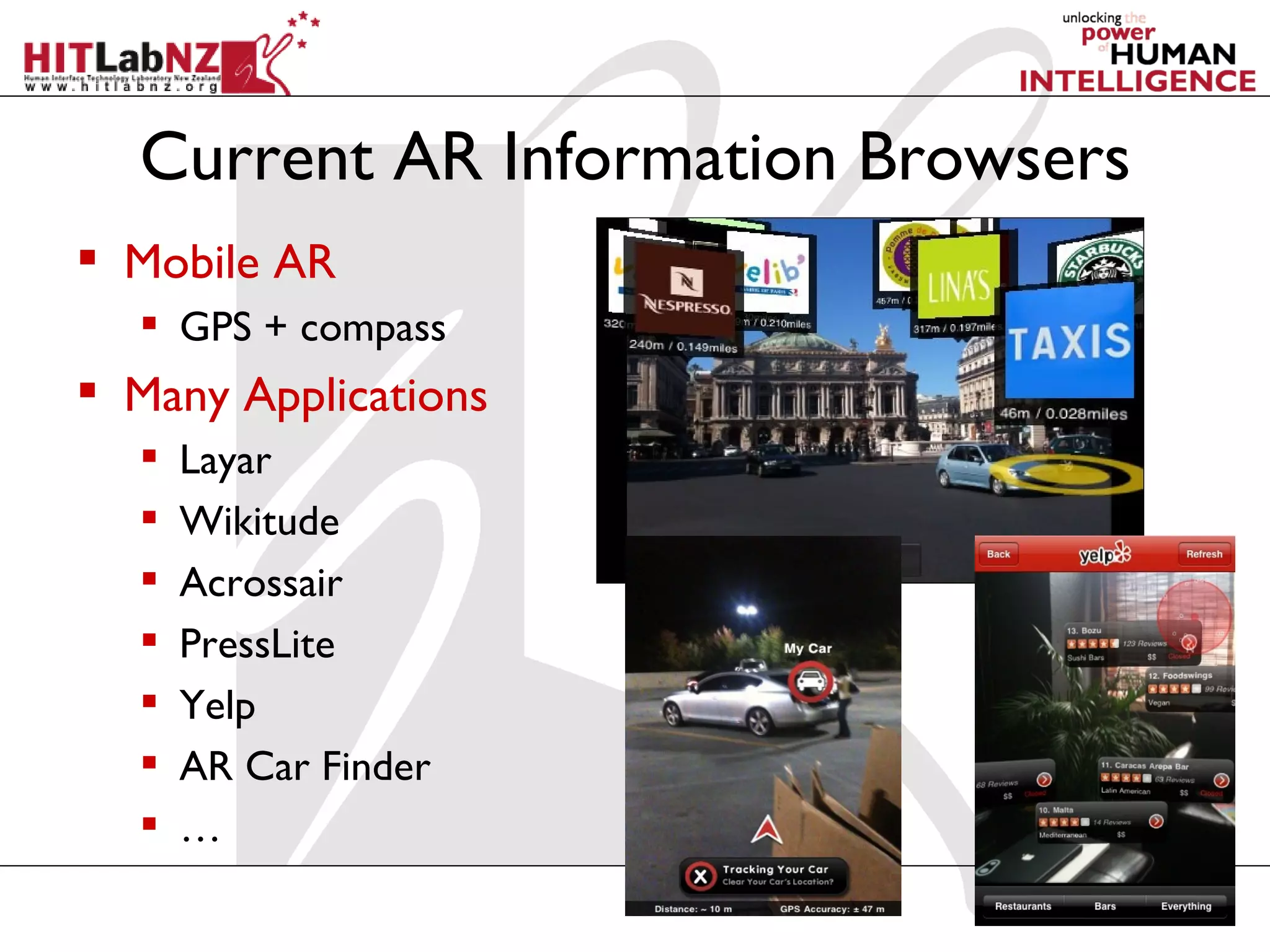 Current AR Information Browsers
 Mobile AR
   GPS + compass
 Many Applications
     Layar
     Wikitude
     Acrossair
     PressLite
     Yelp
     AR Car Finder
     …
 
