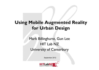 Using Mobile Augmented Reality
       for Urban Design

     Mark Billinghurst, Gun Lee
           HIT Lab NZ
     University of Canterbury

              September 2012
 