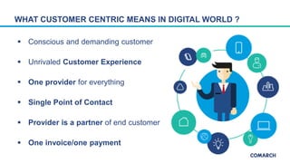 WHAT CUSTOMER CENTRIC MEANS IN DIGITAL WORLD ?
 Conscious and demanding customer
 Unrivaled Customer Experience
 One pr...