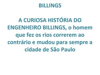 BILLINGS
A CURIOSA HISTÓRIA DO
ENGENHEIRO BILLINGS, o homem
que fez os rios correrem ao
contrário e mudou para sempre a
cidade de São Paulo
 