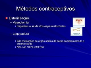 Métodos contraceptivos
Esterilização
– Vasectomia
Impedem a saída dos espermatozóides
– Laqueadura
São mutilações de órgão sadios do corpo comprometendo a
própria saúde
Não são 100% infalíveis
 