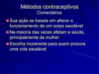 Métodos contraceptivos
Comentários
Sua ação se baseia em alterar o
funcionamento de um corpo saudável
Na maioria das vezes afetam a saúde,
principalmente da mulher
Escolha incoerente para quem procura
uma vida saudável
 