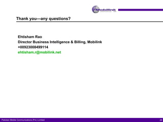 Thank you—any questions? Ehtisham Rao Director Business Intelligence & Billing, Mobilink +00923008499114 [email_address]   