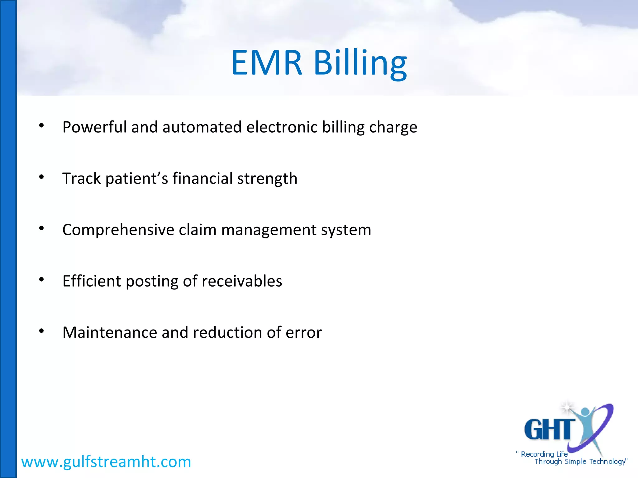 PR
• Powerful and automated electronic billing charge
• Track patient’s financial strength
• Comprehensive claim management system
• Efficient posting of receivables
• Maintenance and reduction of error
EMR Billing
www.gulfstreamht.com