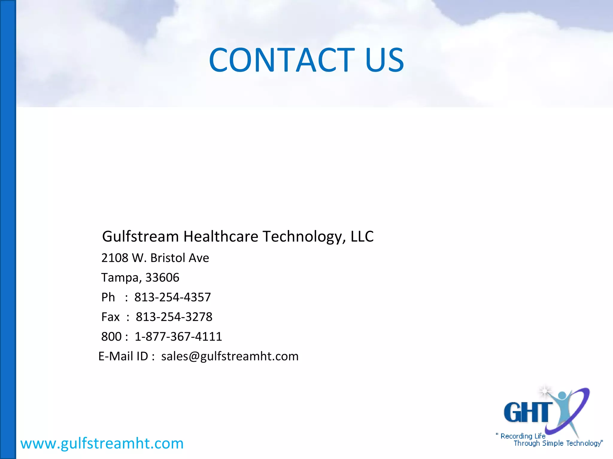 CONTACT US
Gulfstream Healthcare Technology, LLC
2108 W. Bristol Ave
Tampa, 33606
Ph : 813-254-4357
Fax : 813-254-3278
800 : 1-877-367-4111
E-Mail ID : sales@gulfstreamht.com
www.gulfstreamht.com
