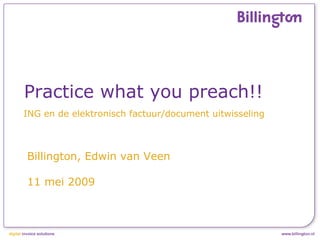 Billington, Edwin van Veen 11 mei 2009 Practice what you preach!! ING en de elektronisch factuur/document uitwisseling 
