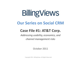 Our Series on Social CRM Case File #1: AT&T Corp. Addressing usability, economics, and  channel management risks October 2011 Copyright 2011. BillingViews. All Rights Reserved. 