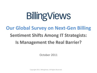 Our Global Surveyon Next-Gen Billing Sentiment Shifts Among IT Strategists: Is Management the Real Barrier? October 2011 Copyright 2011. BillingViews. All Rights Reserved. 