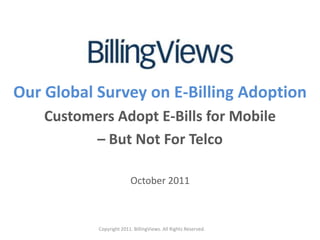Our Global Surveyon E-Billing Adoption Customers Adopt E-Bills for Mobile – But Not For Telco October 2011 Copyright 2011. BillingViews. All Rights Reserved. 