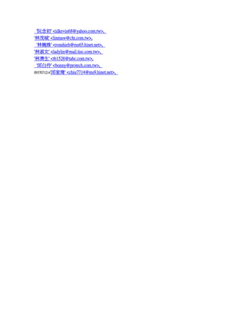 '' <idkevin68@yahoo.com.tw>,
'ï' <linmaw@cht.com.tw>,
'' <ronshieh@ms65.hinet.net>,
'Ů' <ladylin@mail.tisc.com.tw>,
'֝' <tb1528@tabc.com.tw>,
'' <bonny@protech.com.tw>,
0937071214'ҟ' <chiu7714@ms9.hinet.net>,

 