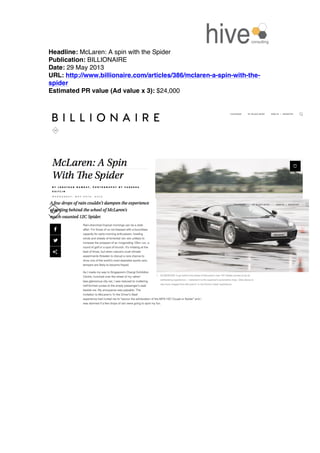  
Headline: McLaren: A spin with the Spider
Publication: BILLIONAIRE
Date: 29 May 2013
URL: http://www.billionaire.com/articles/386/mclaren-a-spin-with-the-
spider
Estimated PR value (Ad value x 3): $24,000
 