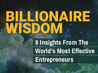 BILLIONAIRE
WISDOM
8 Insights From The
World’s Most Effective
Entrepreneurs
 
