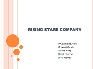 RISING STARS COMPANY
PRESENTED BY:
Shivani Gupta
Shifali Garg
Rajat Sharma
Anuj Goyal
 