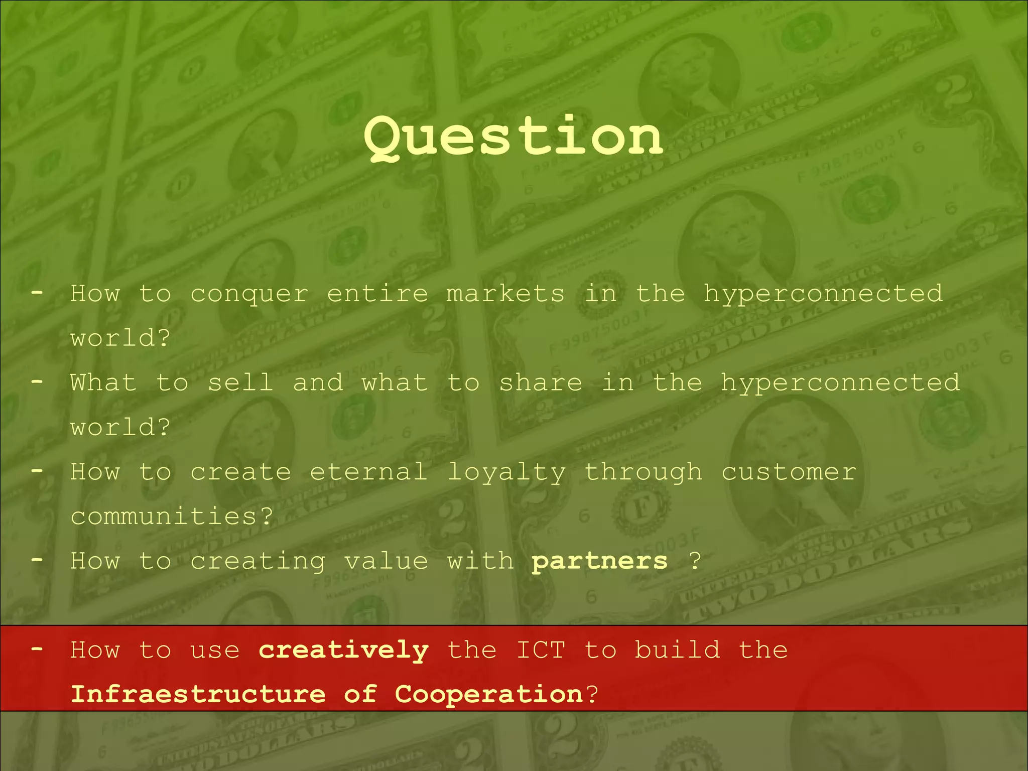 Question How to conquer entire markets in the hyperconnected world? What to sell and what to share in the hyperconnected world? How to create eternal loyalty through customer communities? How to creating value with  partners  ? How to use  creatively  the ICT to build the  Infraestructure of Cooperation ? 