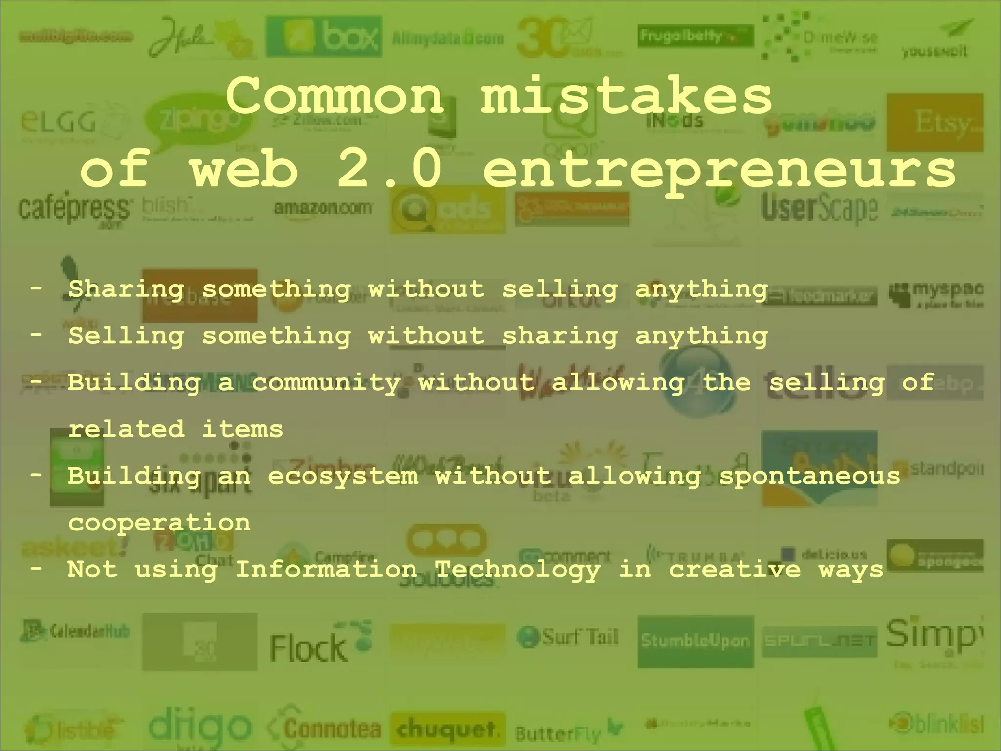 Common mistakes of web 2.0 entrepreneurs Sharing something without selling anything Selling something without sharing anything Building a community without allowing the selling of related items Building an ecosystem without allowing spontaneous cooperation Not using Information Technology in creative ways 