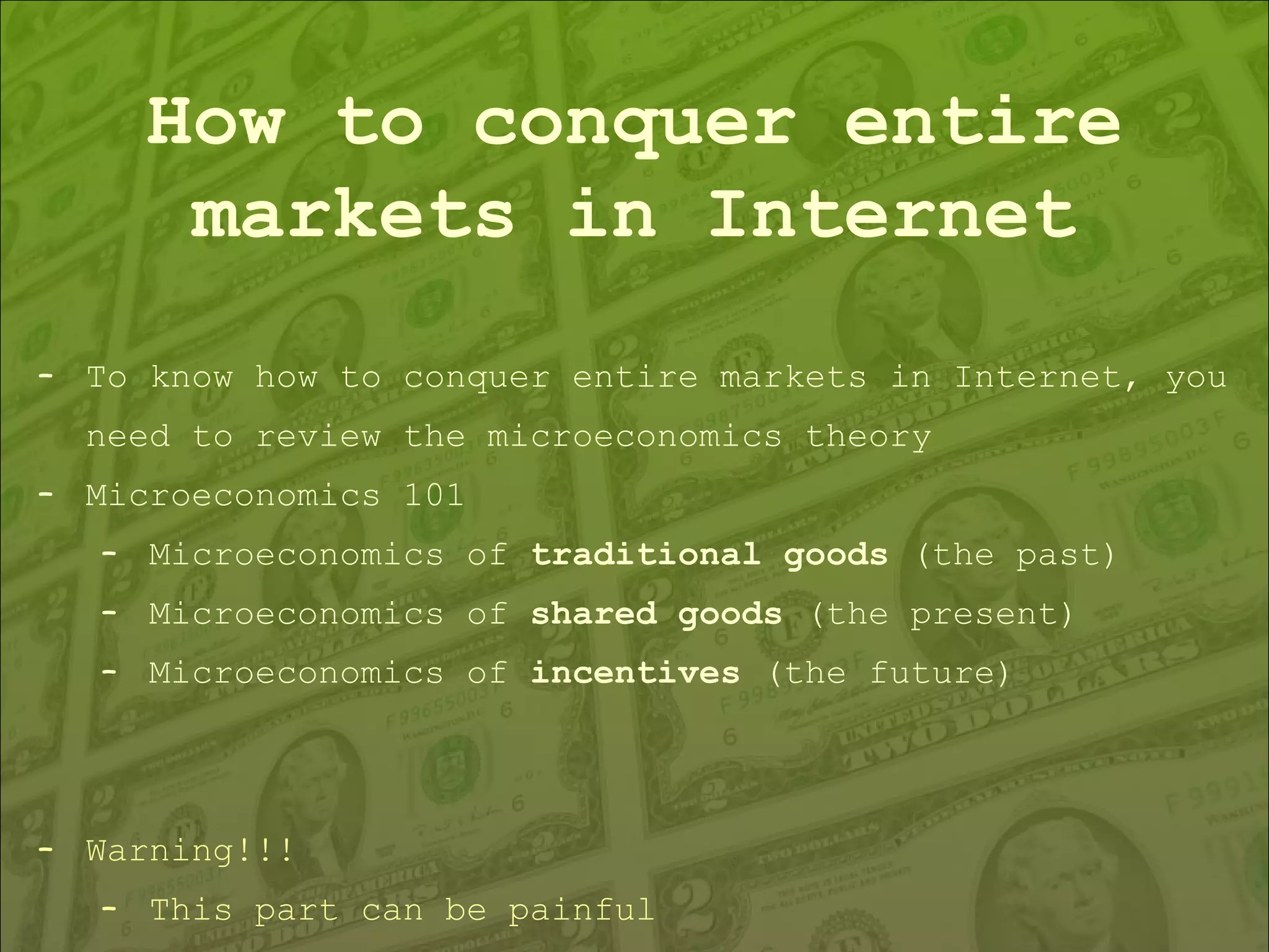 How to conquer entire markets in Internet To know how to conquer entire markets in Internet, you need to review the microeconomics theory Microeconomics 101 Microeconomics of  traditional goods  (the past) Microeconomics of  shared goods  (the present) Microeconomics of  incentives  (the future) Warning!!! This part can be painful 