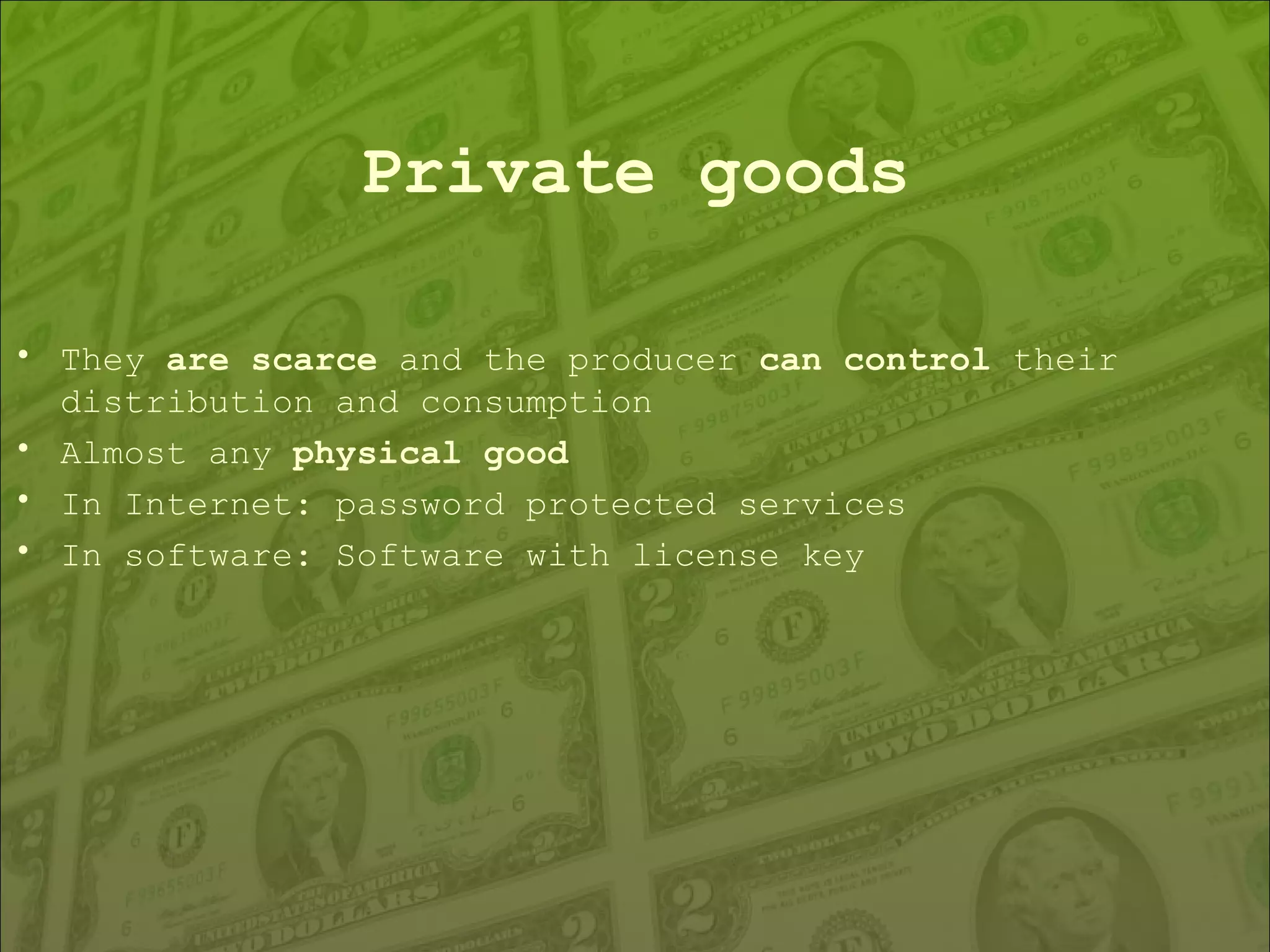 Private goods They  are scarce  and the producer  can control  their distribution and consumption Almost any  physical good In Internet: password protected services In software: Software with license key 