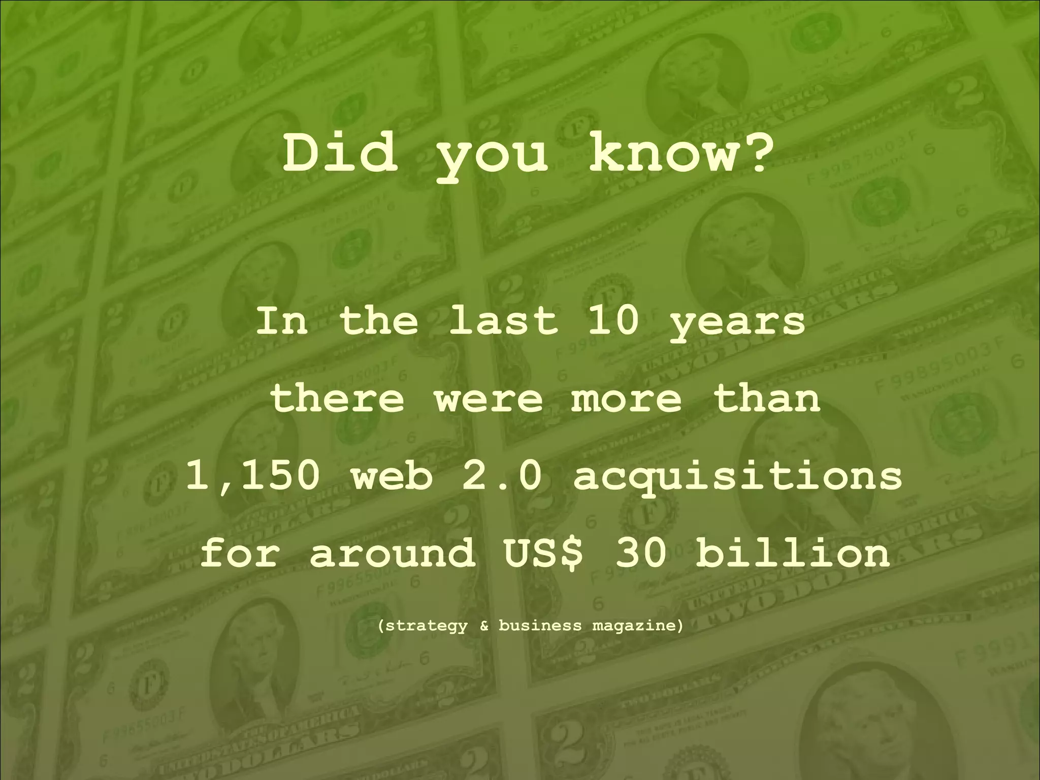 Did you know? In the last 10 years there were more than 1,150 web 2.0 acquisitions for around US$ 30 billion (strategy & business magazine) 