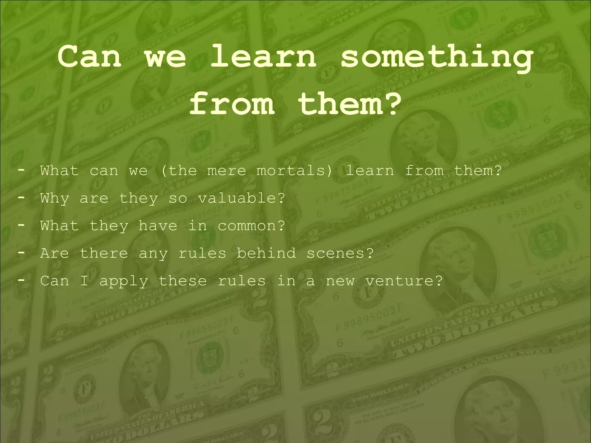 Can we learn something from them? What can we (the mere mortals) learn from them?  Why are they so valuable? What they have in common? Are there any rules behind scenes? Can I apply these rules in a new venture? 
