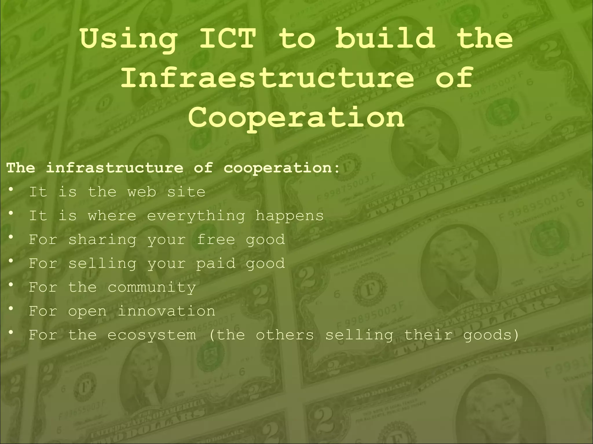The infrastructure of cooperation: It is the web site It is where everything happens For sharing your free good For selling your paid good For the community For open innovation For the ecosystem (the others selling their goods) Using ICT to build the Infraestructure of Cooperation 