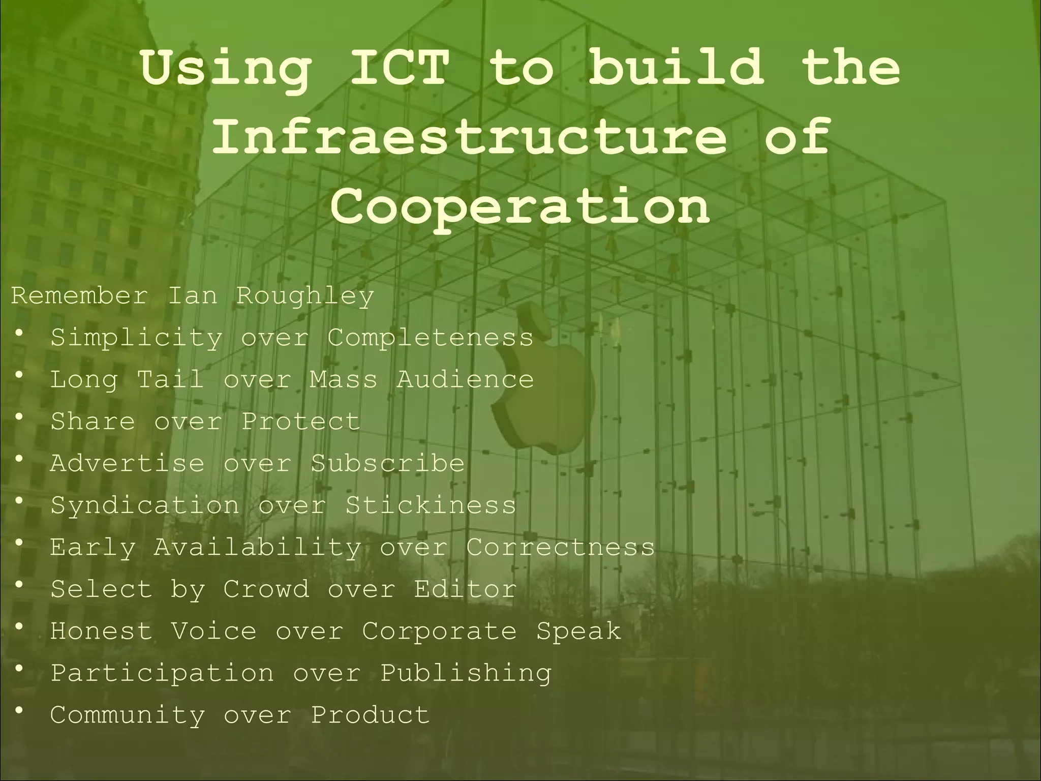 Remember Ian Roughley Simplicity over Completeness Long Tail over Mass Audience Share over Protect Advertise over Subscribe Syndication over Stickiness Early Availability over Correctness Select by Crowd over Editor Honest Voice over Corporate Speak Participation over Publishing Community over Product Using ICT to build the Infraestructure of Cooperation 