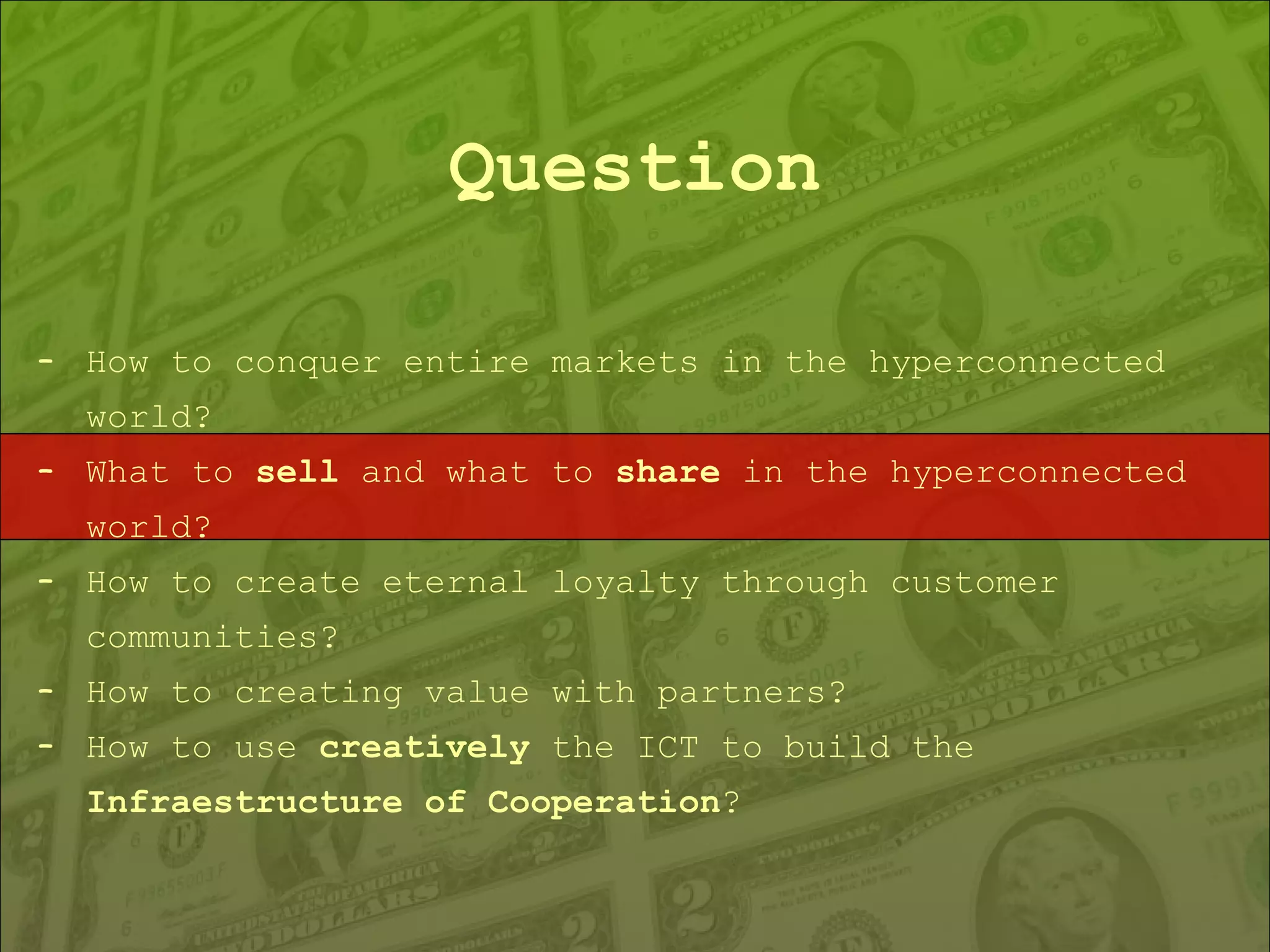 Question How to conquer entire markets in the hyperconnected world? What to  sell  and what to  share  in the hyperconnected world? How to create eternal loyalty through customer communities? How to creating value with partners? How to use  creatively  the ICT to build the  Infraestructure of Cooperation ? 