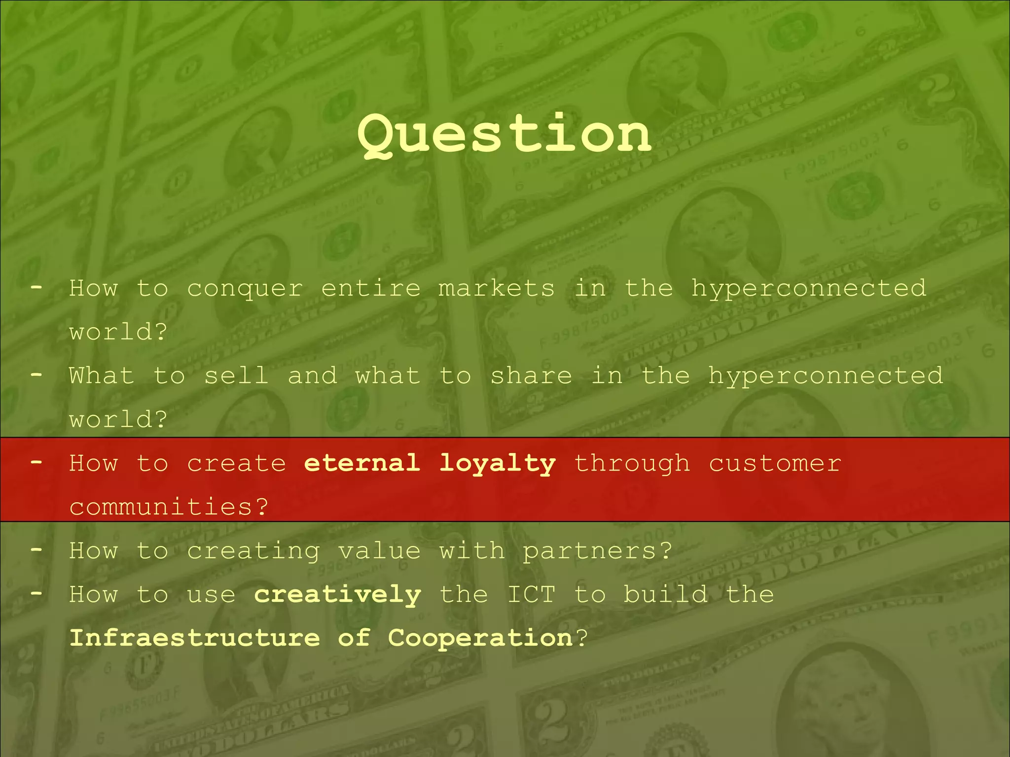 Question How to conquer entire markets in the hyperconnected world? What to sell and what to share in the hyperconnected world? How to create  eternal loyalty  through customer communities? How to creating value with partners? How to use  creatively  the ICT to build the  Infraestructure of Cooperation ? 