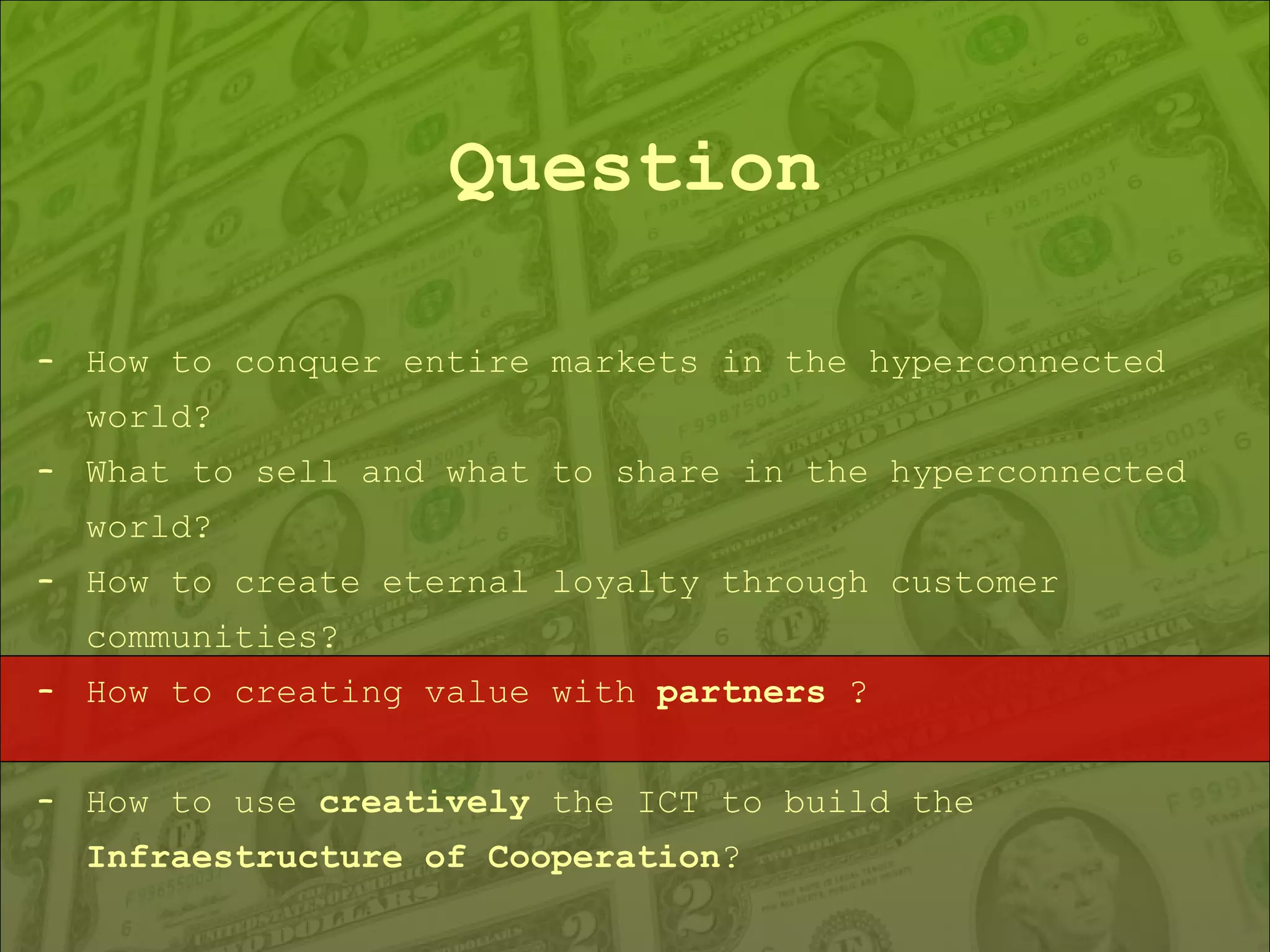 Question How to conquer entire markets in the hyperconnected world? What to sell and what to share in the hyperconnected world? How to create eternal loyalty through customer communities? How to creating value with  partners  ? How to use  creatively  the ICT to build the  Infraestructure of Cooperation ? 