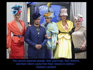 Cindy Ord/Getty Images
“You cannot separate people, their yearnings, their dreams,
and their inborn vanity from their interest in clothes.”
-Eleanor Lambert