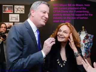 Image via new york times.
NYC Mayor Bill de Blasio, here
with current president of the
CFDA Diane Von Furstenberg,
publicly shows his support for the
industry on the eve of fashion
week this year.