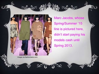 Marc Jacobs, whose
Spring/Summer ‘15
line is pictured here,
didn’t start paying his
models cash until
Spring 2013.
Image via fashionisers.com