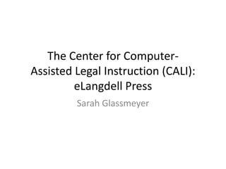 The Center for ComputerAssisted Legal Instruction (CALI):
eLangdell Press
Sarah Glassmeyer

 