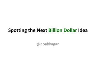 Spotting the Next  Billion Dollar  Idea @noahkagan 