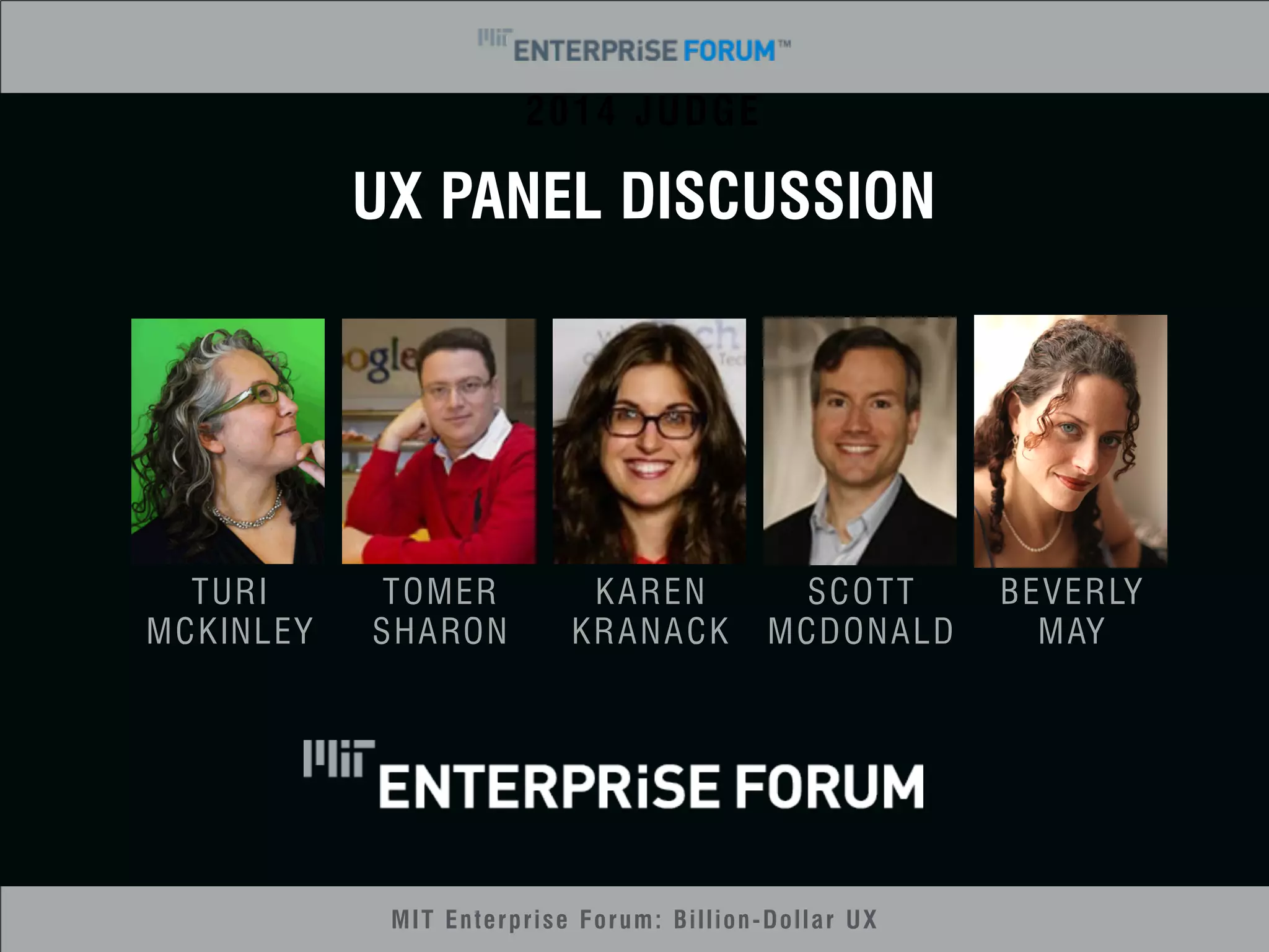 2014 JUDGE 
UX PANEL DISCUSSION 
MIT Enterprise Forum: Billion-Dollar UX 
TURI 
MCKINLEY 
TOMER 
SHARON 
KAREN 
KRANACK 
SCOTT 
MCDONALD 
BEVERLY 
MAY 
 