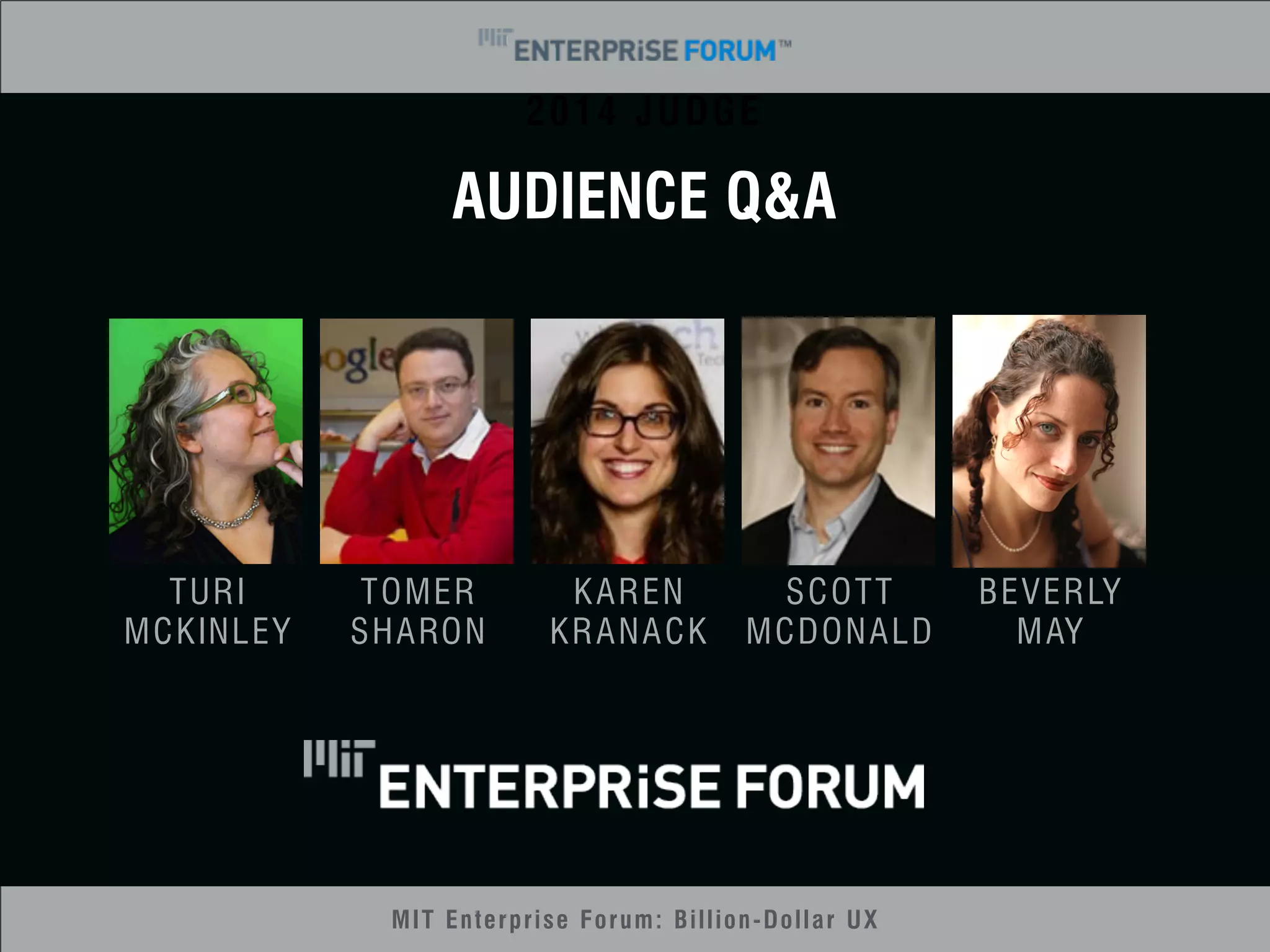 2014 JUDGE 
AUDIENCE Q&A 
MIT Enterprise Forum: Billion-Dollar UX 
TURI 
MCKINLEY 
TOMER 
SHARON 
KAREN 
KRANACK 
SCOTT 
MCDONALD 
BEVERLY 
MAY 
 