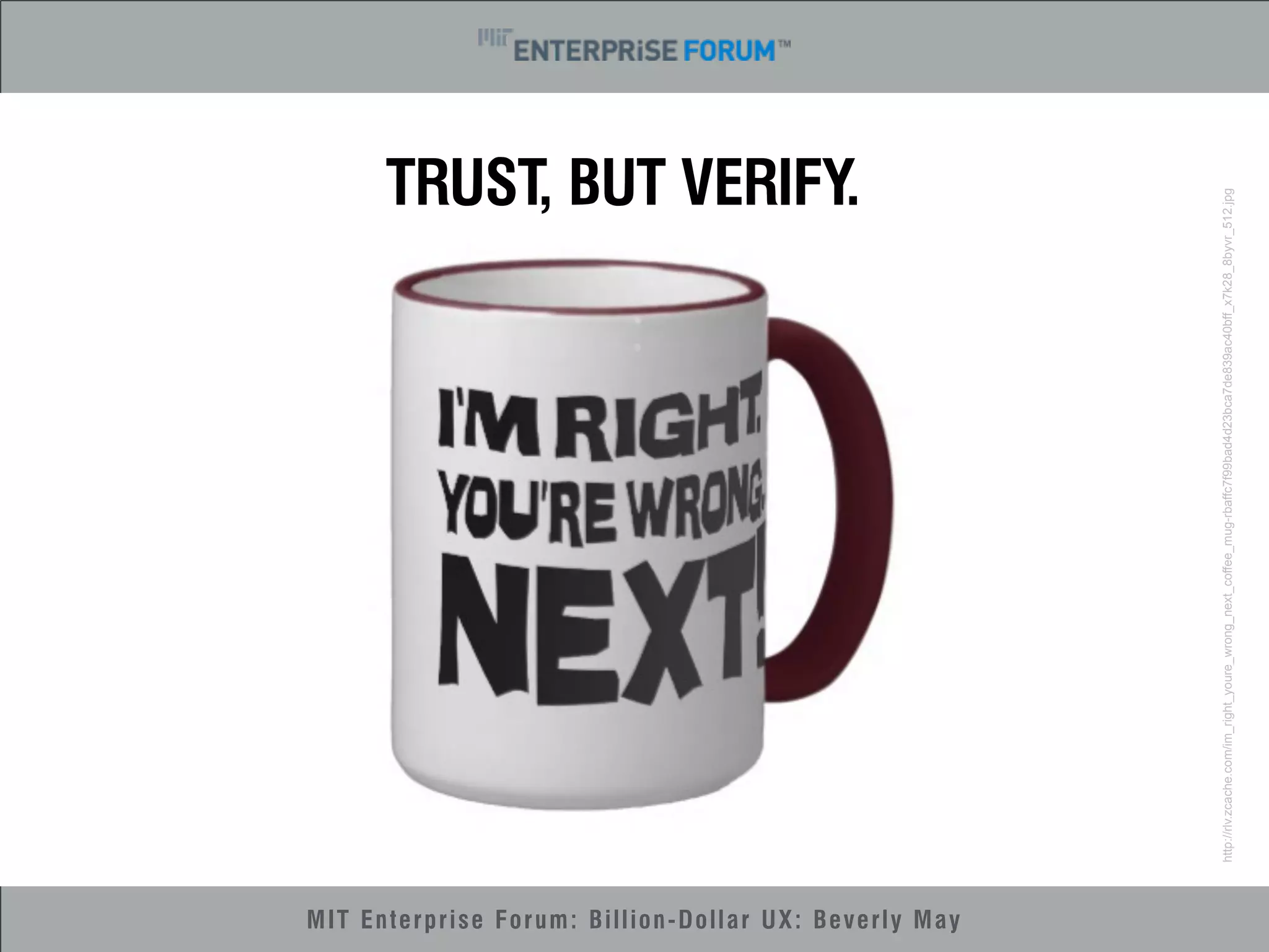 MIT Enterprise Forum: Billion-Dollar UX: Beverly May 
TRUST, BUT VERIFY. 
http://rlv.zcache.com/im_right_youre_wrong_next_coffee_mug-rbaffc7f99bad4d23bca7de839ac40bff_x7k28_8byvr_512.jpg 
 