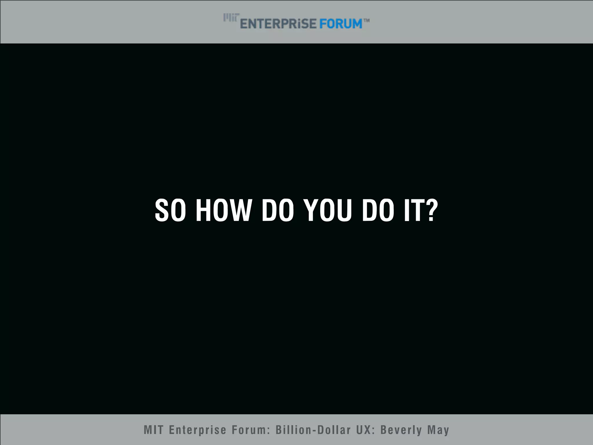 SO HOW DO YOU DO IT? 
MIT Enterprise Forum: Billion-Dollar UX: Beverly May 
 