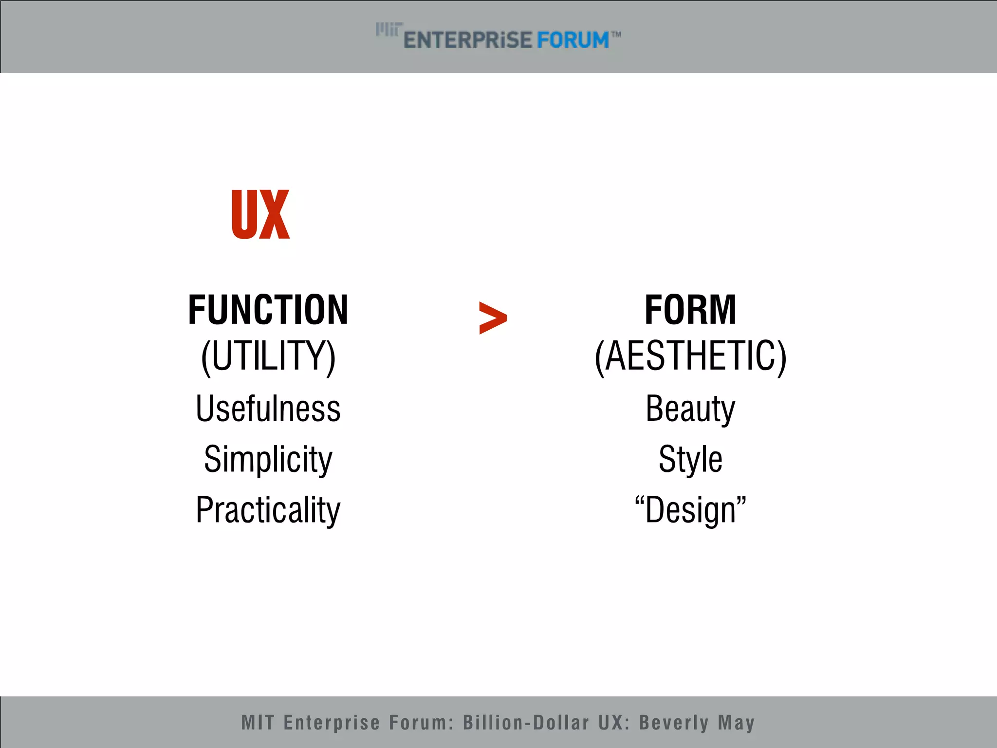 UX 
FUNCTION 
(UTILITY) 
Usefulness 
Simplicity 
Practicality 
FORM 
(AESTHETIC) 
Beauty 
Style 
“Design” 
> 
MIT Enterprise Forum: Billion-Dollar UX: Beverly May 
 