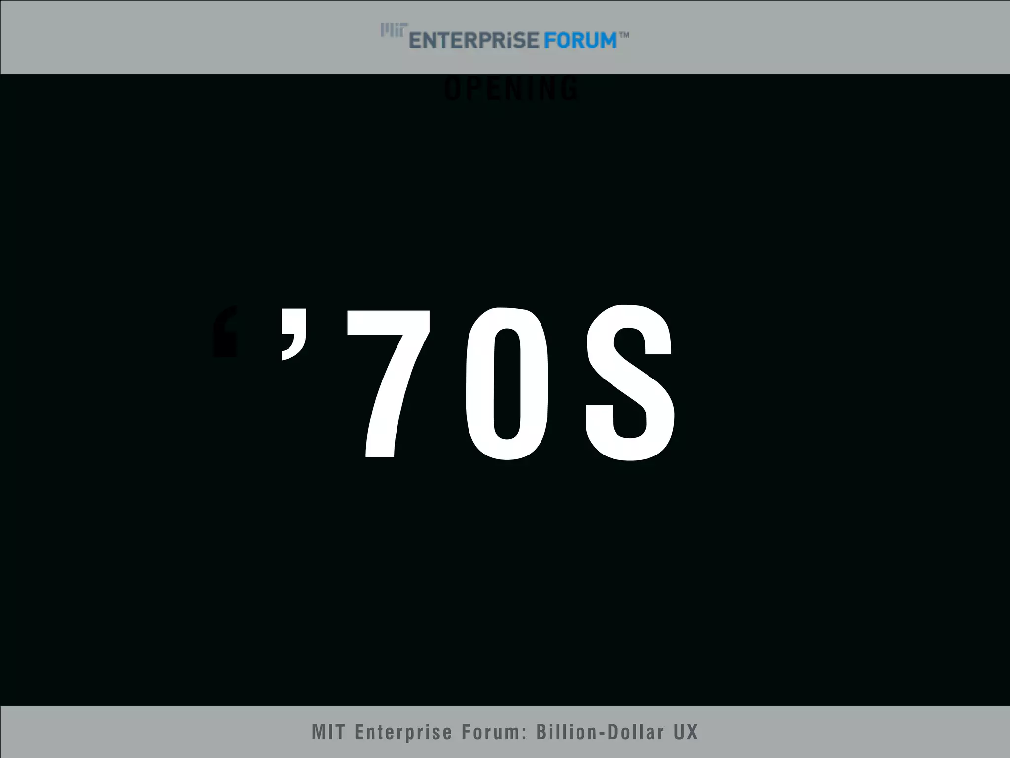 OPENING 
‘’70S 
MIT Enterprise Forum: Billion-Dollar UX 
 