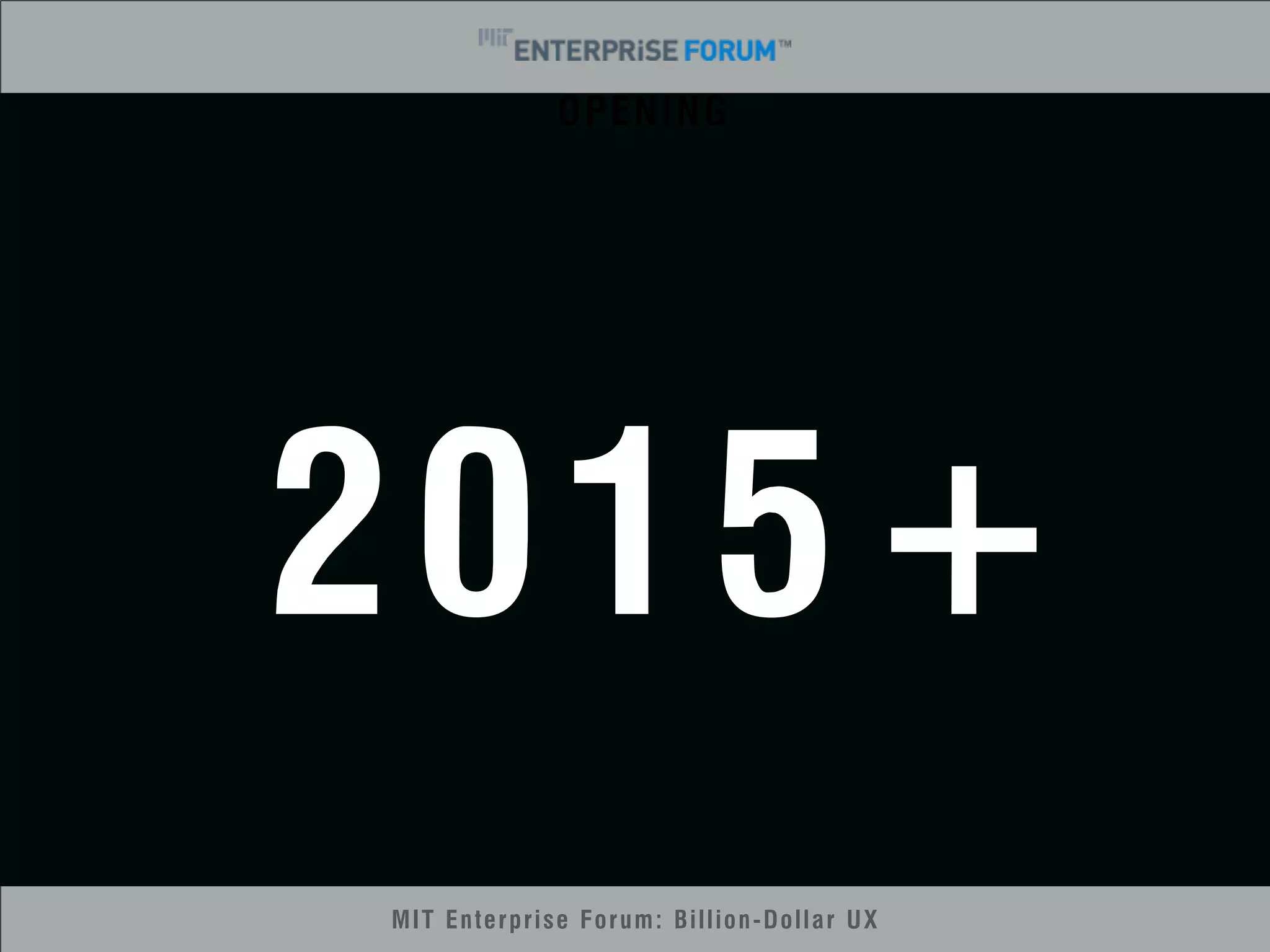 OPENING 
2015+ 
MIT Enterprise Forum: Billion-Dollar UX 
 