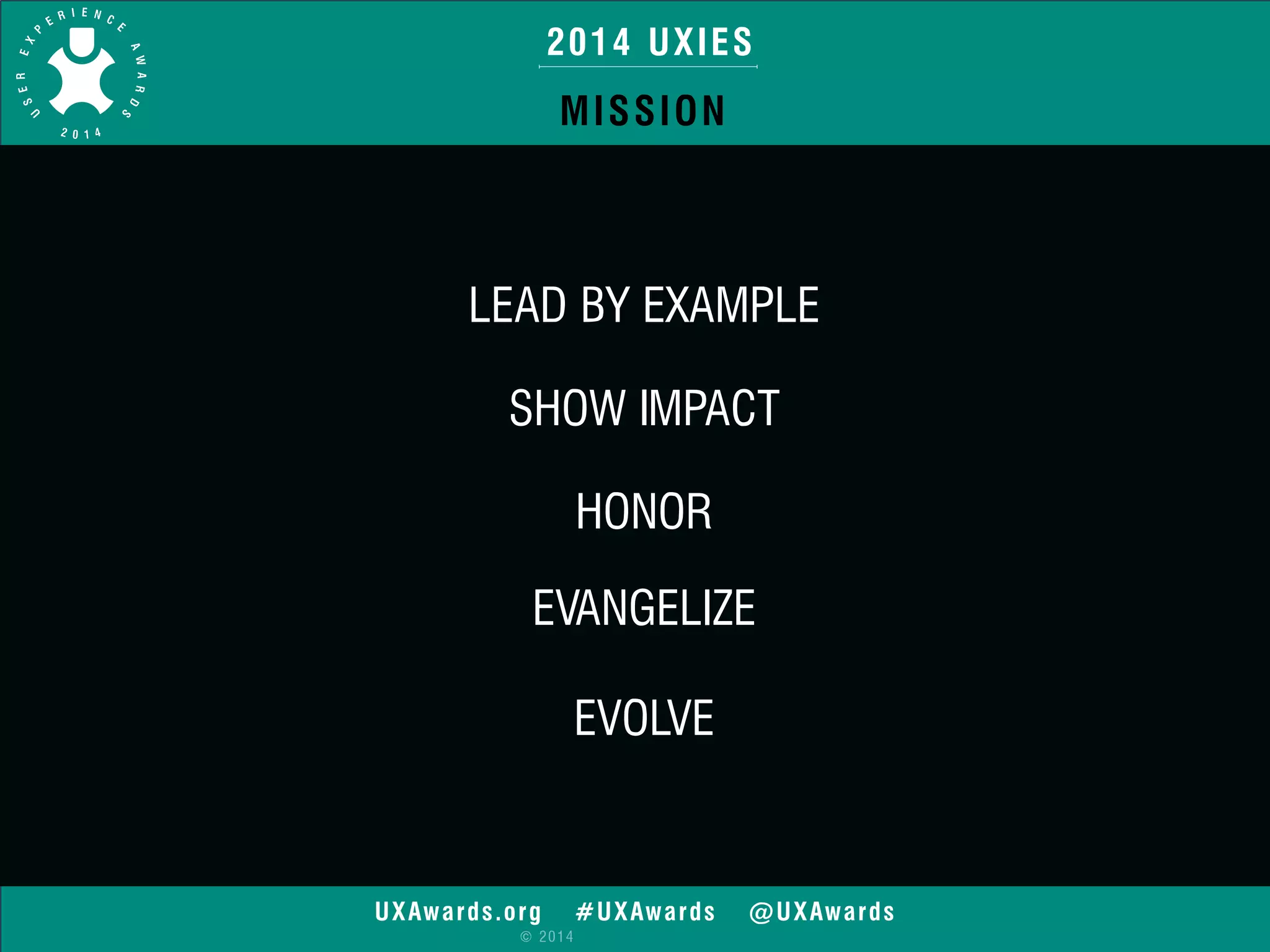 2014 UXIES 
MISSION 
LEAD BY EXAMPLE 
SHOW IMPACT 
HONOR 
EVANGELIZE 
EVOLVE 
UXAwards.org #UXAwards @UXAwards 
© 2014 
 