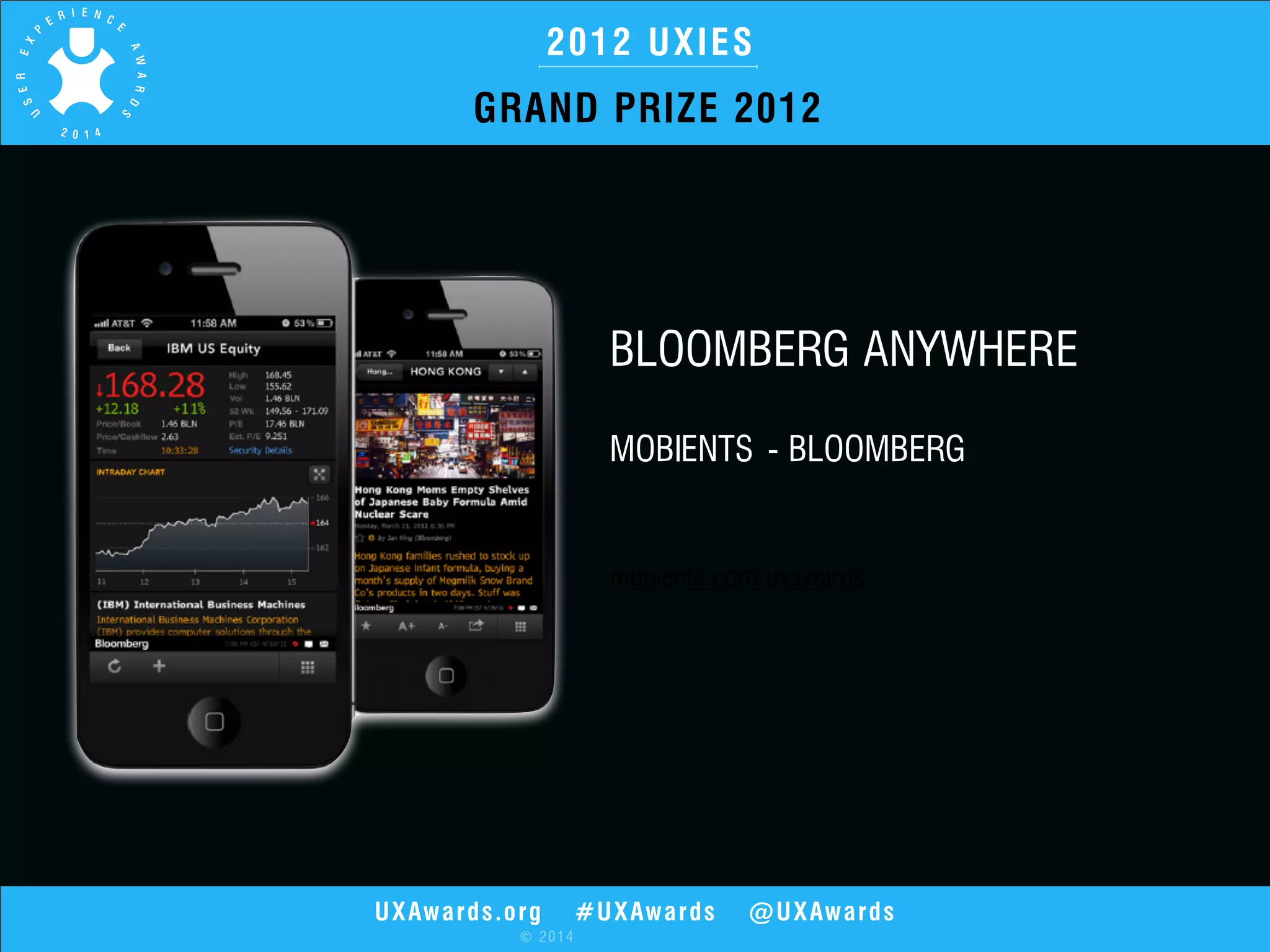 2012 UXIES 
GRAND PRIZE 2012 
UXAwards.org #UXAwards @UXAwards 
© 2014 
BLOOMBERG ANYWHERE 
MOBIENTS - BLOOMBERG 
mobients.com/uxawards 
 