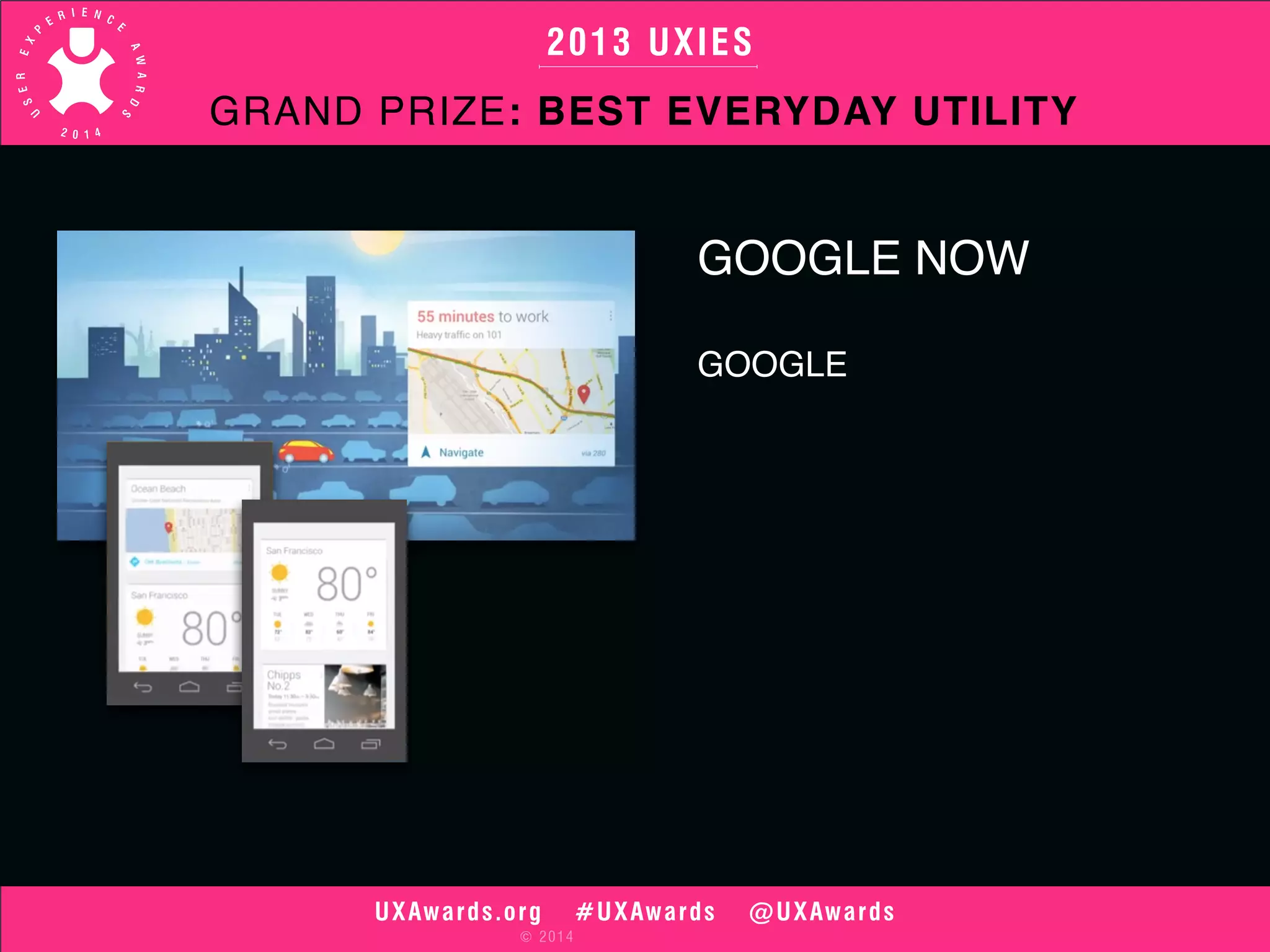 2013 UXIES 
GRAND PRIZE: BEST EVERYDAY UTILITY 
UXAwards.org #UXAwards @UXAwards 
© 2014 
GOOGLE NOW 
GOOGLE 
 